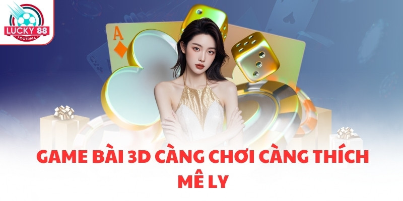 Game bài 3D càng chơi càng thích mê ly